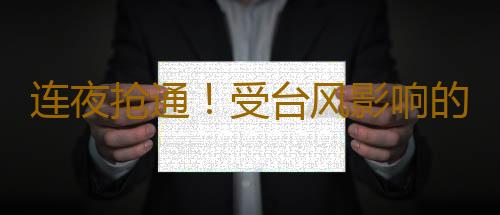 连夜抢通！受台风影响的渝湛、湛徐路段全线具备通车条件